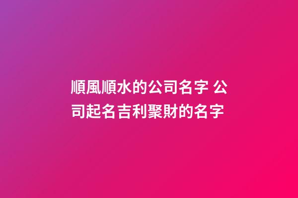 順風順水的公司名字 公司起名吉利聚財的名字